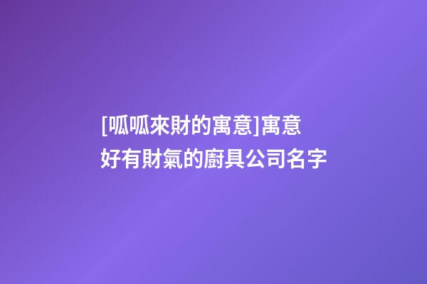[呱呱來財的寓意]寓意好有財氣的廚具公司名字-第1張-公司起名-玄機派